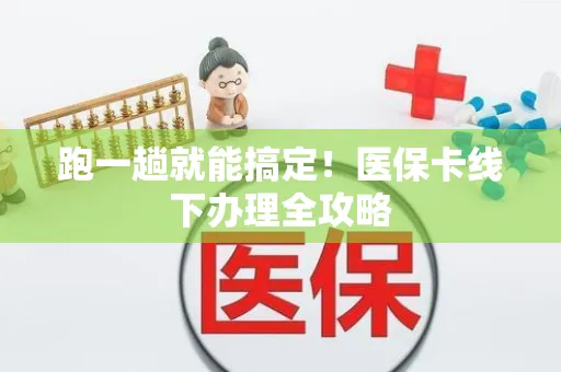 跑一趟就能搞定！医保卡线下办理全攻略